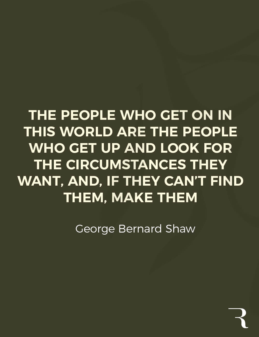 Motivational Quotes: "The people who get on in this world, look for the circumstances they want, or make them." 112 Motivational Quotes to Be a Better Entrepreneur